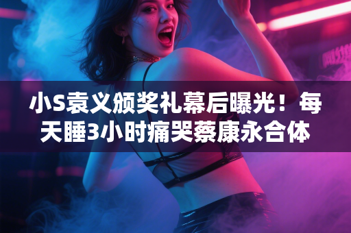 小S袁义颁奖礼幕后曝光！每天睡3小时痛哭蔡康永合体照引泪目