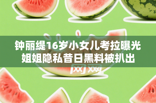 钟丽缇16岁小女儿考拉曝光姐姐隐私昔日黑料被扒出