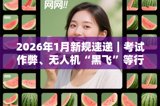 2026年1月新规速递｜考试作弊、无人机“黑飞”等行为或将面临处罚