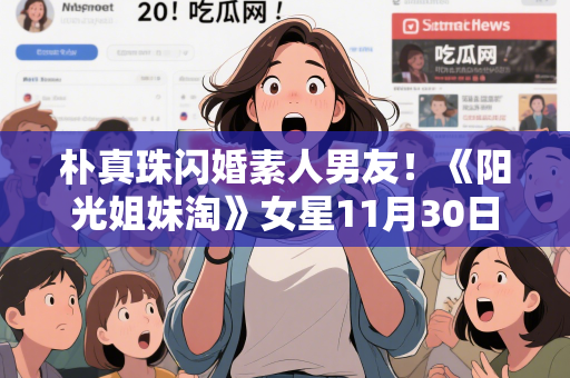 朴真珠闪婚素人男友！《阳光姐妹淘》女星11月30日秘办婚礼