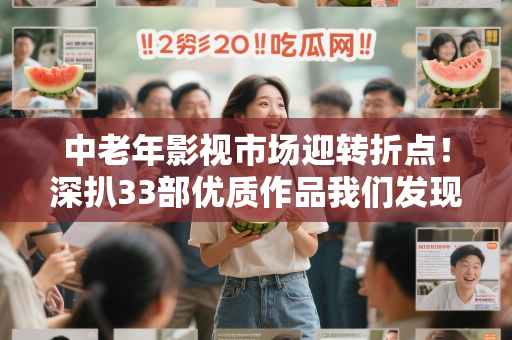 中老年影视市场迎转折点！深扒33部优质作品我们发现了银发内容的商业密码
